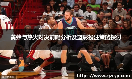 黄蜂与热火对决前瞻分析及篮彩投注策略探讨