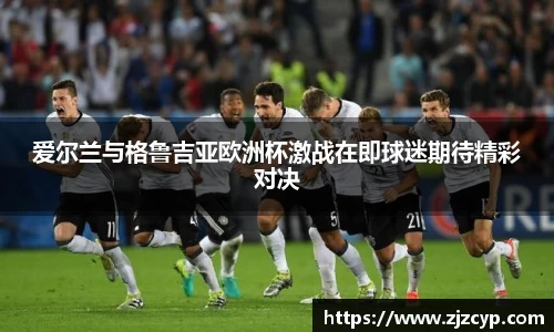 k1体育爱尔兰与格鲁吉亚欧洲杯激战在即球迷期待精彩对决