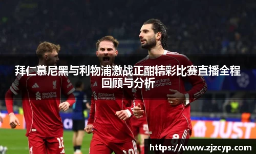 k1体育拜仁慕尼黑与利物浦激战正酣精彩比赛直播全程回顾与分析